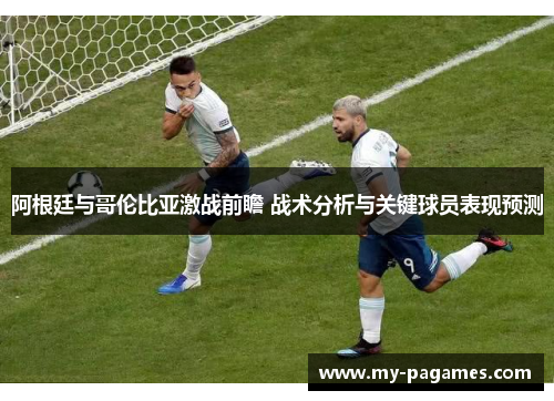 阿根廷与哥伦比亚激战前瞻 战术分析与关键球员表现预测 阿根廷与哥伦比亚激战前瞻 战术分析与关键球员表现预测