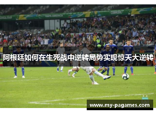 阿根廷如何在生死战中逆转局势实现惊天大逆转 阿根廷如何在生死战中逆转局势实现惊天大逆转