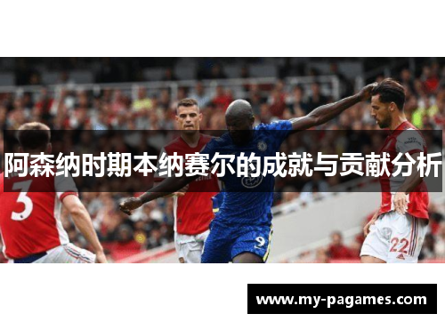 阿森纳时期本纳赛尔的成就与贡献分析 阿森纳时期本纳赛尔的成就与贡献分析