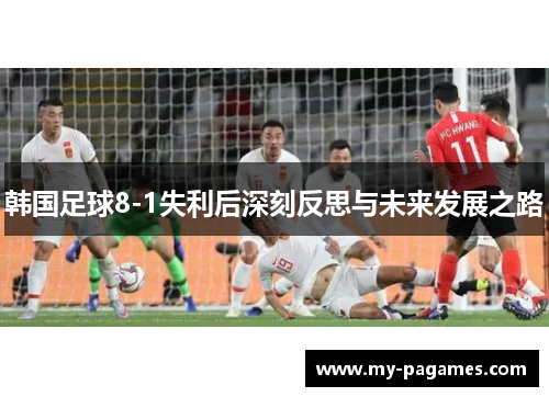 韩国足球8-1失利后深刻反思与未来发展之路 韩国足球8-1失利后深刻反思与未来发展之路