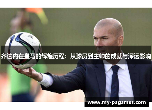齐达内在皇马的辉煌历程:从球员到主帅的成就与深远影响