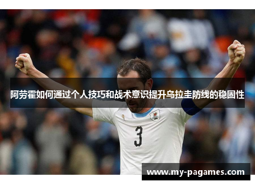 阿劳霍如何通过个人技巧和战术意识提升乌拉圭防线的稳固性 阿劳霍如何通过个人技巧和战术意识提升乌拉圭防线的稳固性
