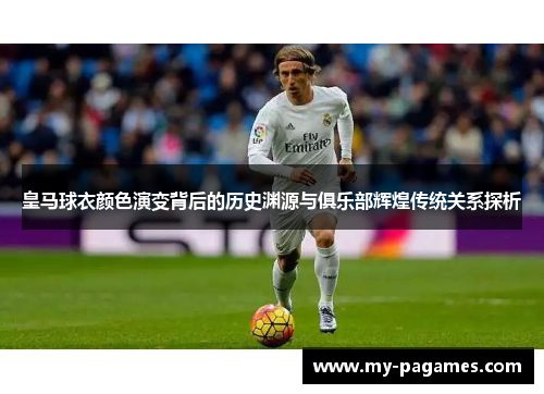 皇马球衣颜色演变背后的历史渊源与俱乐部辉煌传统关系探析