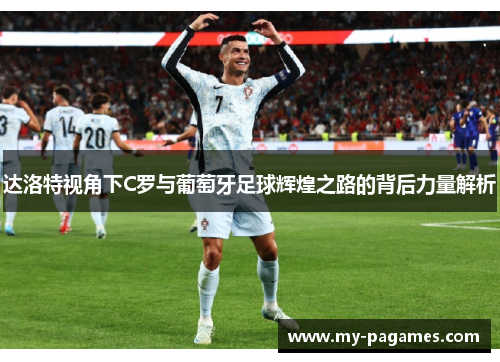 达洛特视角下C罗与葡萄牙足球辉煌之路的背后力量解析