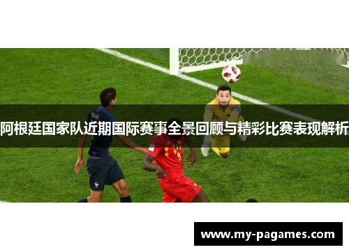 阿根廷国家队近期国际赛事全景回顾与精彩比赛表现解析