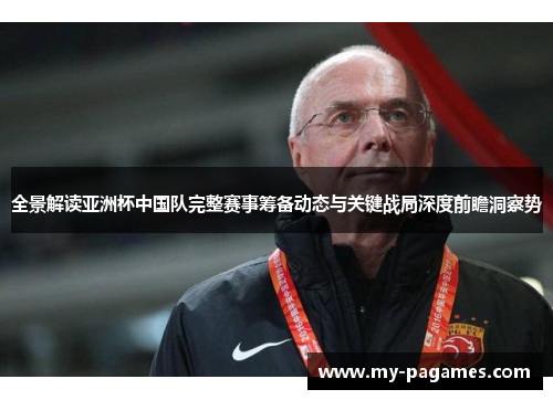 全景解读亚洲杯中国队完整赛事筹备动态与关键战局深度前瞻洞察势