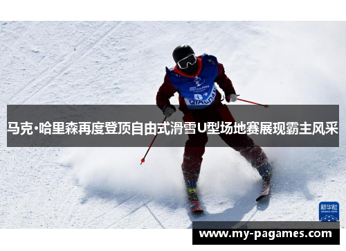 马克·哈里森再度登顶自由式滑雪U型场地赛展现霸主风采