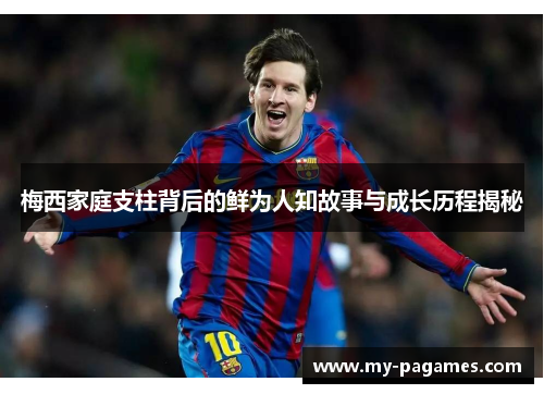 梅西家庭支柱背后的鲜为人知故事与成长历程揭秘