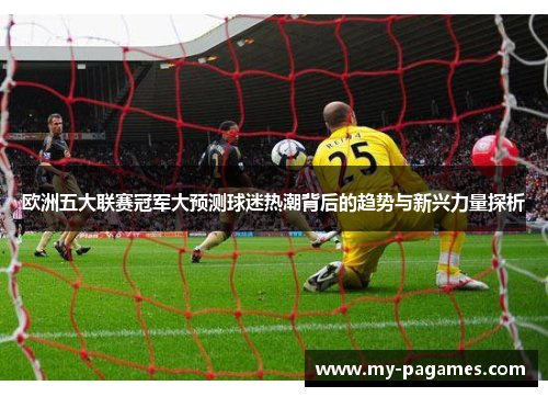 欧洲五大联赛冠军大预测球迷热潮背后的趋势与新兴力量探析 欧洲五大联赛冠军大预测球迷热潮背后的趋势与新兴力量探析