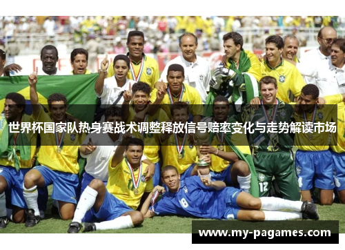 世界杯国家队热身赛战术调整释放信号赔率变化与走势解读市场 世界杯国家队热身赛战术调整释放信号赔率变化与走势解读市场
