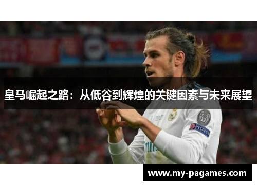 皇马崛起之路：从低谷到辉煌的关键因素与未来展望