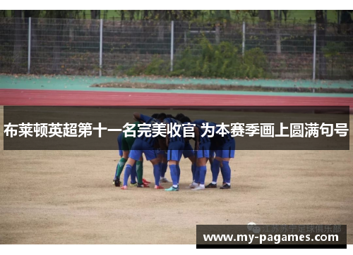 布莱顿英超第十一名完美收官 为本赛季画上圆满句号 布莱顿英超第十一名完美收官 为本赛季画上圆满句号