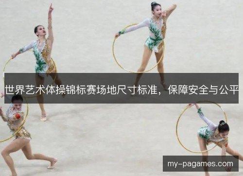 世界艺术体操锦标赛场地尺寸标准，保障安全与公平