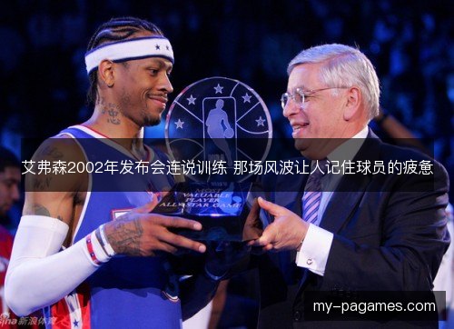 艾弗森2002年发布会连说训练 那场风波让人记住球员的疲惫 艾弗森2002年发布会连说训练 那场风波让人记住球员的疲惫